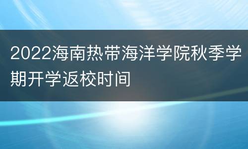 2022海南热带海洋学院秋季学期开学返校时间