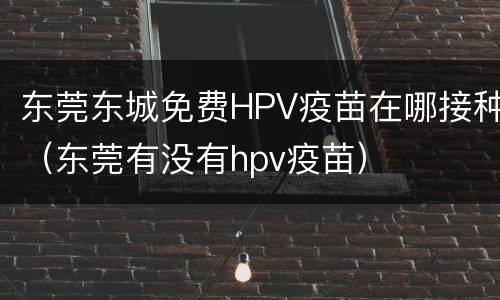 东莞东城免费HPV疫苗在哪接种（东莞有没有hpv疫苗）