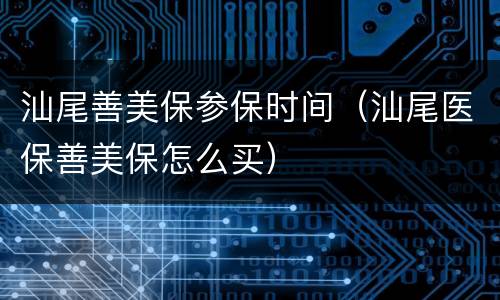 汕尾善美保参保时间（汕尾医保善美保怎么买）