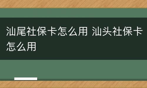 汕尾社保卡怎么用 汕头社保卡怎么用