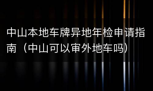 中山本地车牌异地年检申请指南（中山可以审外地车吗）