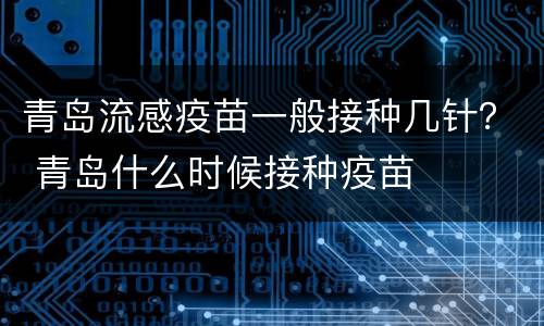 青岛流感疫苗一般接种几针？ 青岛什么时候接种疫苗