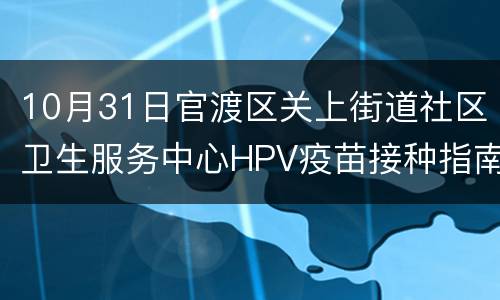 10月31日官渡区关上街道社区卫生服务中心HPV疫苗接种指南