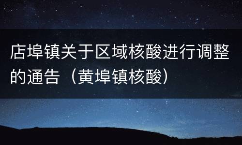 店埠镇关于区域核酸进行调整的通告（黄埠镇核酸）