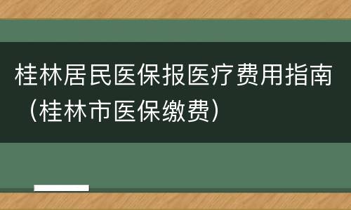 桂林居民医保报医疗费用指南（桂林市医保缴费）