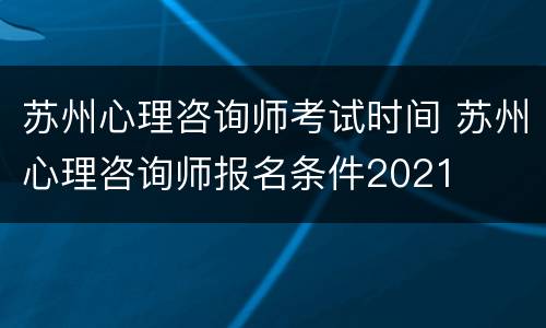 苏州心理咨询师考试时间 苏州心理咨询师报名条件2021
