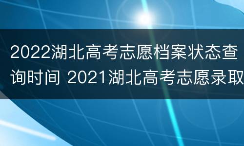 2022湖北高考志愿档案状态查询时间 2021湖北高考志愿录取状态查询