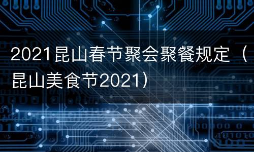 2021昆山春节聚会聚餐规定（昆山美食节2021）
