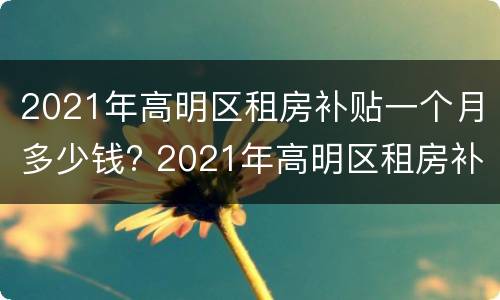 2021年高明区租房补贴一个月多少钱? 2021年高明区租房补贴一个月多少钱啊
