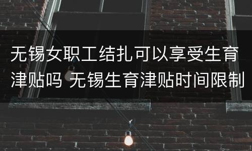无锡女职工结扎可以享受生育津贴吗 无锡生育津贴时间限制