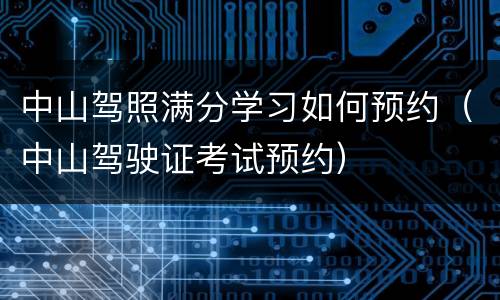 中山驾照满分学习如何预约（中山驾驶证考试预约）