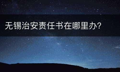 无锡治安责任书在哪里办？