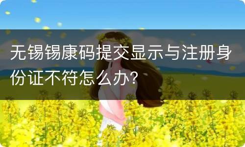 无锡锡康码提交显示与注册身份证不符怎么办？