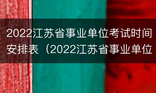 2022江苏省事业单位考试时间安排表（2022江苏省事业单位考试时间安排表公布）