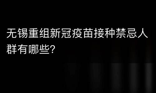 无锡重组新冠疫苗接种禁忌人群有哪些？