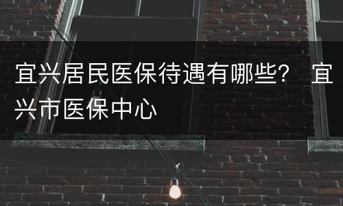 宜兴居民医保待遇有哪些？ 宜兴市医保中心