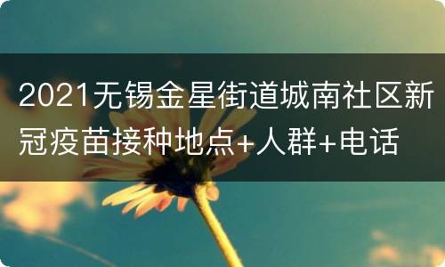 2021无锡金星街道城南社区新冠疫苗接种地点+人群+电话