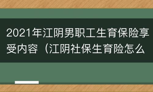 2021年江阴男职工生育保险享受内容（江阴社保生育险怎么报）
