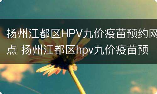 扬州江都区HPV九价疫苗预约网点 扬州江都区hpv九价疫苗预约网点电话
