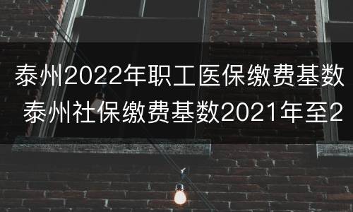 泰州2022年职工医保缴费基数 泰州社保缴费基数2021年至2022年