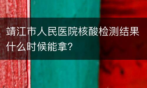 靖江市人民医院核酸检测结果什么时候能拿？