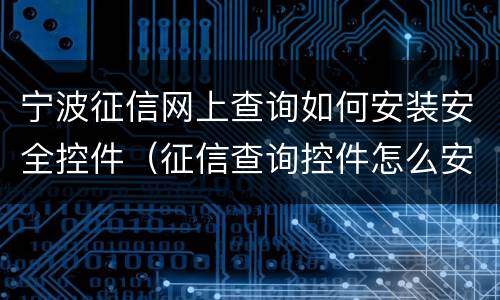 宁波征信网上查询如何安装安全控件（征信查询控件怎么安装）