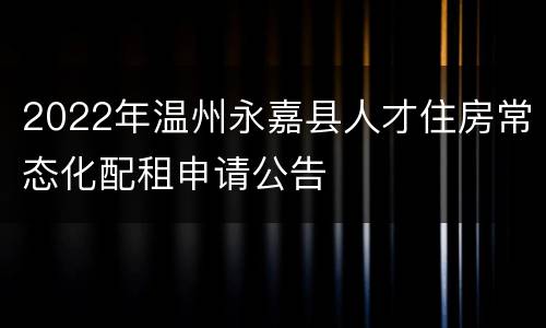 2022年温州永嘉县人才住房常态化配租申请公告