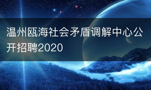 温州瓯海社会矛盾调解中心公开招聘2020