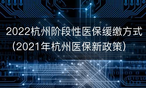 2022杭州阶段性医保缓缴方式（2021年杭州医保新政策）