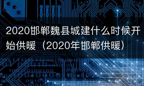 2020邯郸魏县城建什么时候开始供暖（2020年邯郸供暖）