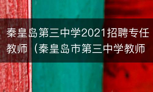 秦皇岛第三中学2021招聘专任教师（秦皇岛市第三中学教师招聘）