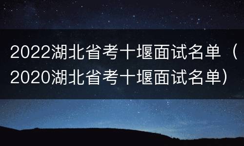 2022湖北省考十堰面试名单（2020湖北省考十堰面试名单）