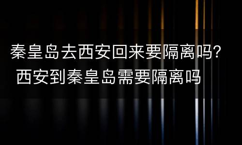 秦皇岛去西安回来要隔离吗？ 西安到秦皇岛需要隔离吗