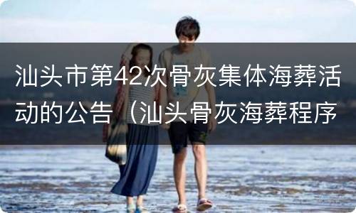 汕头市第42次骨灰集体海葬活动的公告（汕头骨灰海葬程序2021）