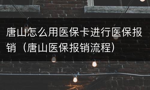 唐山怎么用医保卡进行医保报销（唐山医保报销流程）