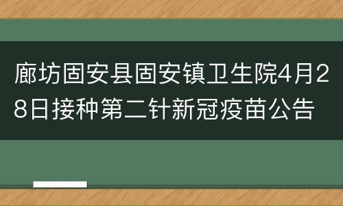 廊坊固安县固安镇卫生院4月28日接种第二针新冠疫苗公告