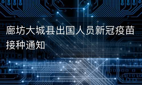 廊坊大城县出国人员新冠疫苗接种通知