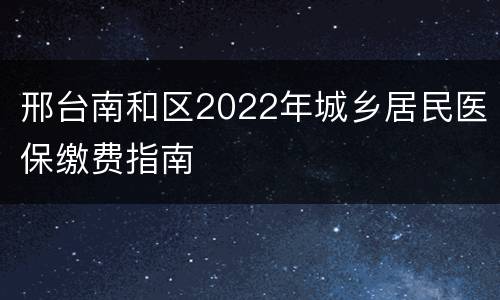 邢台南和区2022年城乡居民医保缴费指南