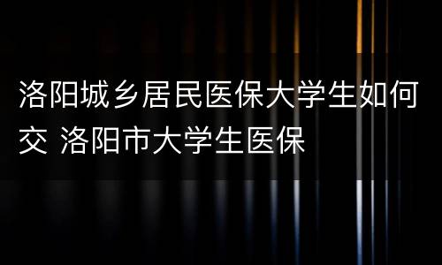 洛阳城乡居民医保大学生如何交 洛阳市大学生医保