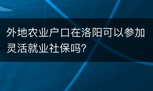 外地农业户口在洛阳可以参加灵活就业社保吗？
