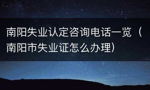 南阳失业认定咨询电话一览（南阳市失业证怎么办理）