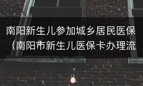 南阳新生儿参加城乡居民医保（南阳市新生儿医保卡办理流程）