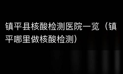 镇平县核酸检测医院一览（镇平哪里做核酸检测）