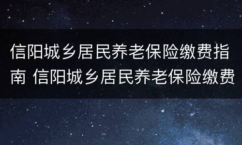 信阳城乡居民养老保险缴费指南 信阳城乡居民养老保险缴费指南电子版