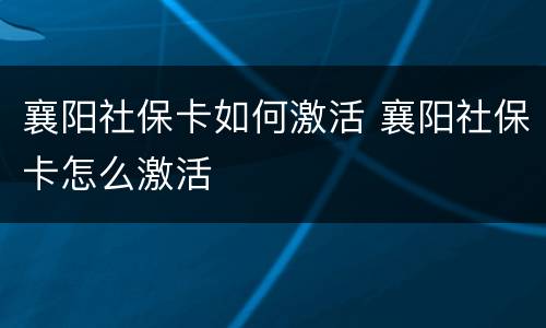 襄阳社保卡如何激活 襄阳社保卡怎么激活