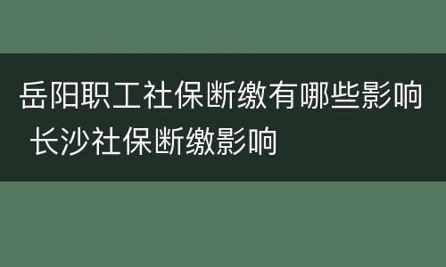 岳阳职工社保断缴有哪些影响 长沙社保断缴影响