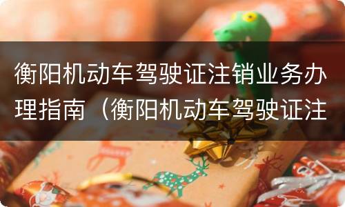 衡阳机动车驾驶证注销业务办理指南（衡阳机动车驾驶证注销业务办理指南查询）