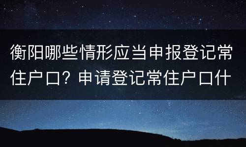 衡阳哪些情形应当申报登记常住户口? 申请登记常住户口什么意思