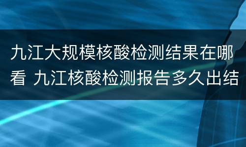 九江大规模核酸检测结果在哪看 九江核酸检测报告多久出结果?