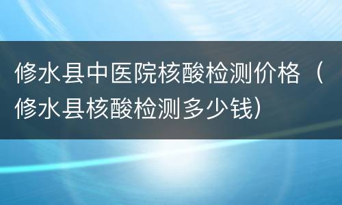 修水县中医院核酸检测价格（修水县核酸检测多少钱）